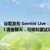 谷歌发布 Gemini Live：支持 AI 语音聊天，可模拟面试场景