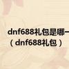 dnf688礼包是哪一年的（dnf688礼包）