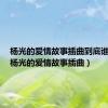 杨光的爱情故事插曲到底谁的错（杨光的爱情故事插曲）