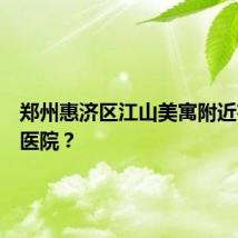 郑州惠济区江山美寓附近有没有医院？