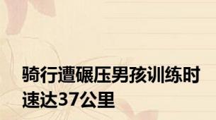 骑行遭碾压男孩训练时速达37公里