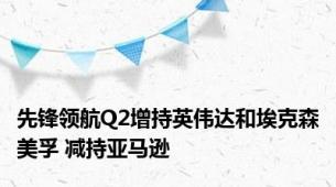 先锋领航Q2增持英伟达和埃克森美孚 减持亚马逊