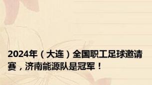 2024年（大连）全国职工足球邀请赛，济南能源队是冠军！