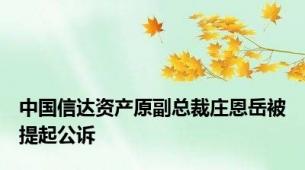 中国信达资产原副总裁庄恩岳被提起公诉