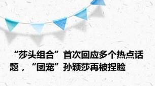 “莎头组合”首次回应多个热点话题，“团宠”孙颖莎再被捏脸