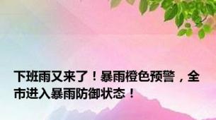 下班雨又来了！暴雨橙色预警，全市进入暴雨防御状态！