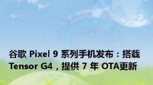 谷歌 Pixel 9 系列手机发布：搭载 Tensor G4，提供 7 年 OTA更新