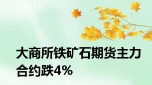 大商所铁矿石期货主力合约跌4%