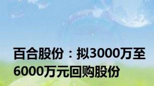 百合股份：拟3000万至6000万元回购股份