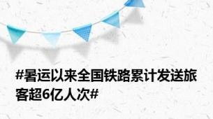 #暑运以来全国铁路累计发送旅客超6亿人次#