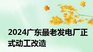 2024广东最老发电厂正式动工改造