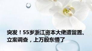 突发！55岁浙江资本大佬遭留置、立案调查，上万股东懵了