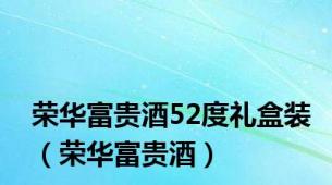 荣华富贵酒52度礼盒装（荣华富贵酒）