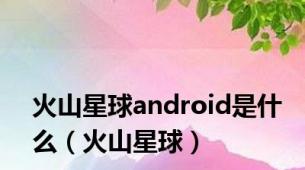 火山星球android是什么（火山星球）