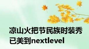 凉山火把节民族时装秀已美到nextlevel