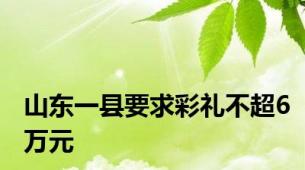 山东一县要求彩礼不超6万元