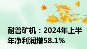 耐普矿机：2024年上半年净利润增58.1%