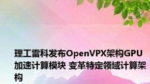 理工雷科发布OpenVPX架构GPU加速计算模块 变革特定领域计算架构