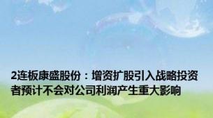 2连板康盛股份：增资扩股引入战略投资者预计不会对公司利润产生重大影响