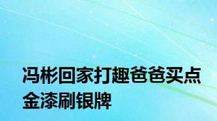 冯彬回家打趣爸爸买点金漆刷银牌