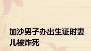 加沙男子办出生证时妻儿被炸死