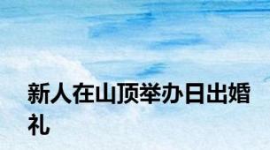 新人在山顶举办日出婚礼