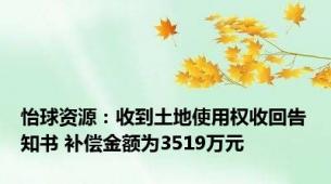 怡球资源：收到土地使用权收回告知书 补偿金额为3519万元