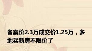 备案价2.3万成交价1.25万，多地买新房不限价了