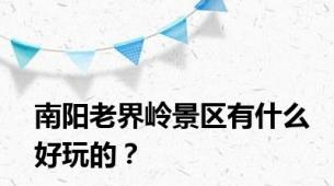 南阳老界岭景区有什么好玩的？