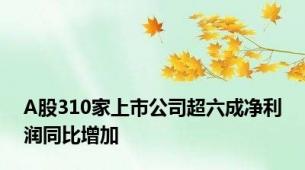 A股310家上市公司超六成净利润同比增加