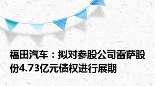 福田汽车：拟对参股公司雷萨股份4.73亿元债权进行展期