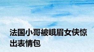 法国小哥被峨眉女侠惊出表情包