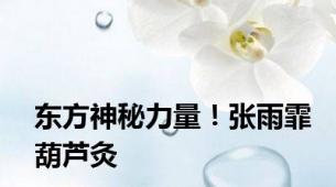 东方神秘力量！张雨霏葫芦灸