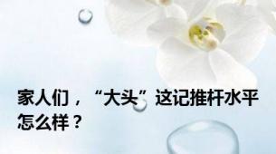 家人们，“大头”这记推杆水平怎么样？