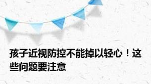 孩子近视防控不能掉以轻心！这些问题要注意