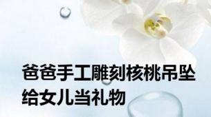 爸爸手工雕刻核桃吊坠给女儿当礼物