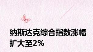 纳斯达克综合指数涨幅扩大至2%