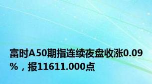 富时A50期指连续夜盘收涨0.09%，报11611.000点