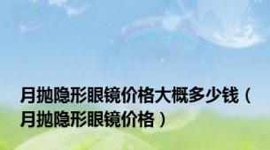 月抛隐形眼镜价格大概多少钱（月抛隐形眼镜价格）