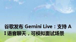 谷歌发布 Gemini Live：支持 AI 语音聊天，可模拟面试场景