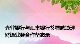 兴业银行与汇丰银行签署跨境理财通业务合作备忘录