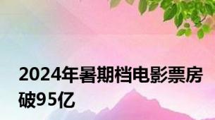 2024年暑期档电影票房破95亿