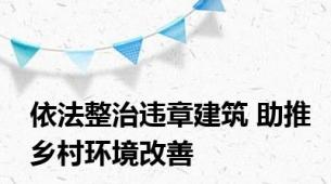 依法整治违章建筑 助推乡村环境改善