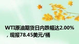 WTI原油期货日内跌幅达2.00%，现报78.45美元/桶