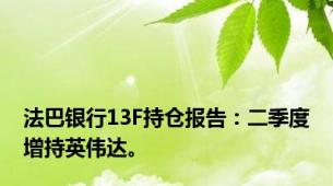 法巴银行13F持仓报告：二季度增持英伟达。