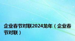 企业春节对联2024龙年（企业春节对联）