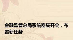 金融监管总局系统密集开会，布置新任务