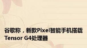 谷歌称，新款Pixel智能手机搭载Tensor G4处理器