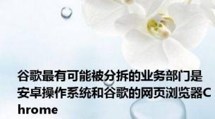 谷歌最有可能被分拆的业务部门是安卓操作系统和谷歌的网页浏览器Chrome