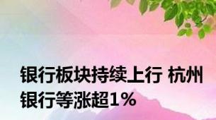 银行板块持续上行 杭州银行等涨超1%